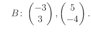 $\displaystyle \quad B\colon\begin{pmatrix}-3\\ 3 \end{pmatrix}, \begin{pmatrix}5\\ -4 \end{pmatrix}.$