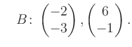 $\displaystyle \quad B\colon\begin{pmatrix}-2\\ -3 \end{pmatrix}, \begin{pmatrix}6\\ -1 \end{pmatrix}.$