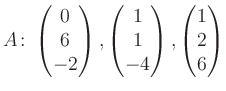 $\displaystyle A\colon\begin{pmatrix}0\\ 6\\ -2 \end{pmatrix}, \begin{pmatrix}1\\ 1\\ -4 \end{pmatrix}, \begin{pmatrix}1\\ 2\\ 6 \end{pmatrix}$