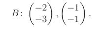 $\displaystyle \quad B\colon\begin{pmatrix}-2\\ -3 \end{pmatrix}, \begin{pmatrix}-1\\ -1 \end{pmatrix}.$