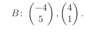 $\displaystyle \quad B\colon\begin{pmatrix}-4\\ 5 \end{pmatrix}, \begin{pmatrix}4\\ 1 \end{pmatrix}.$