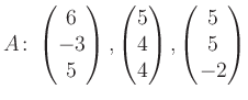 $\displaystyle A\colon\begin{pmatrix}6\\ -3\\ 5 \end{pmatrix}, \begin{pmatrix}5\\ 4\\ 4 \end{pmatrix}, \begin{pmatrix}5\\ 5\\ -2 \end{pmatrix}$