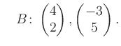 $\displaystyle \quad B\colon\begin{pmatrix}4\\ 2 \end{pmatrix}, \begin{pmatrix}-3\\ 5 \end{pmatrix}.$