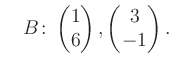 $\displaystyle \quad B\colon\begin{pmatrix}1\\ 6 \end{pmatrix}, \begin{pmatrix}3\\ -1 \end{pmatrix}.$