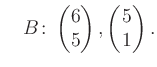 $\displaystyle \quad B\colon\begin{pmatrix}6\\ 5 \end{pmatrix}, \begin{pmatrix}5\\ 1 \end{pmatrix}.$