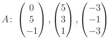 $\displaystyle A\colon\begin{pmatrix}0\\ 5\\ -1 \end{pmatrix}, \begin{pmatrix}5\\ 3\\ 1 \end{pmatrix}, \begin{pmatrix}-3\\ -1\\ -3 \end{pmatrix}$