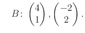 $\displaystyle \quad B\colon\begin{pmatrix}4\\ 1 \end{pmatrix}, \begin{pmatrix}-2\\ 2 \end{pmatrix}.$