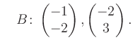 $\displaystyle \quad B\colon\begin{pmatrix}-1\\ -2 \end{pmatrix}, \begin{pmatrix}-2\\ 3 \end{pmatrix}.$