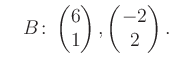 $\displaystyle \quad B\colon\begin{pmatrix}6\\ 1 \end{pmatrix}, \begin{pmatrix}-2\\ 2 \end{pmatrix}.$