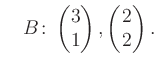 $\displaystyle \quad B\colon\begin{pmatrix}3\\ 1 \end{pmatrix}, \begin{pmatrix}2\\ 2 \end{pmatrix}.$