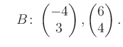 $\displaystyle \quad B\colon\begin{pmatrix}-4\\ 3 \end{pmatrix}, \begin{pmatrix}6\\ 4 \end{pmatrix}.$