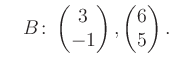 $\displaystyle \quad B\colon\begin{pmatrix}3\\ -1 \end{pmatrix}, \begin{pmatrix}6\\ 5 \end{pmatrix}.$