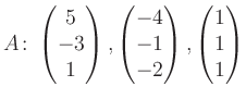 $\displaystyle A\colon\begin{pmatrix}5\\ -3\\ 1 \end{pmatrix}, \begin{pmatrix}-4\\ -1\\ -2 \end{pmatrix}, \begin{pmatrix}1\\ 1\\ 1 \end{pmatrix}$