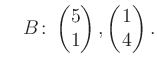 $\displaystyle \quad B\colon\begin{pmatrix}5\\ 1 \end{pmatrix}, \begin{pmatrix}1\\ 4 \end{pmatrix}.$