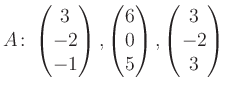 $\displaystyle A\colon\begin{pmatrix}3\\ -2\\ -1 \end{pmatrix}, \begin{pmatrix}6\\ 0\\ 5 \end{pmatrix}, \begin{pmatrix}3\\ -2\\ 3 \end{pmatrix}$