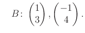 $\displaystyle \quad B\colon\begin{pmatrix}1\\ 3 \end{pmatrix}, \begin{pmatrix}-1\\ 4 \end{pmatrix}.$