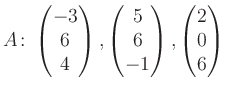 $\displaystyle A\colon\begin{pmatrix}-3\\ 6\\ 4 \end{pmatrix}, \begin{pmatrix}5\\ 6\\ -1 \end{pmatrix}, \begin{pmatrix}2\\ 0\\ 6 \end{pmatrix}$