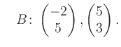 $\displaystyle \quad B\colon\begin{pmatrix}-2\\ 5 \end{pmatrix}, \begin{pmatrix}5\\ 3 \end{pmatrix}.$