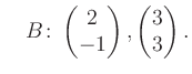 $\displaystyle \quad B\colon\begin{pmatrix}2\\ -1 \end{pmatrix}, \begin{pmatrix}3\\ 3 \end{pmatrix}.$