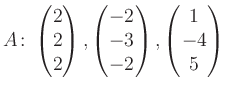 $\displaystyle A\colon\begin{pmatrix}2\\ 2\\ 2 \end{pmatrix}, \begin{pmatrix}-2\\ -3\\ -2 \end{pmatrix}, \begin{pmatrix}1\\ -4\\ 5 \end{pmatrix}$