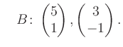 $\displaystyle \quad B\colon\begin{pmatrix}5\\ 1 \end{pmatrix}, \begin{pmatrix}3\\ -1 \end{pmatrix}.$