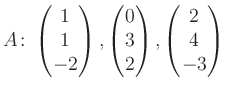 $\displaystyle A\colon\begin{pmatrix}1\\ 1\\ -2 \end{pmatrix}, \begin{pmatrix}0\\ 3\\ 2 \end{pmatrix}, \begin{pmatrix}2\\ 4\\ -3 \end{pmatrix}$