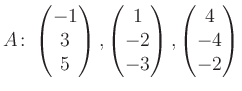 $\displaystyle A\colon\begin{pmatrix}-1\\ 3\\ 5 \end{pmatrix}, \begin{pmatrix}1\\ -2\\ -3 \end{pmatrix}, \begin{pmatrix}4\\ -4\\ -2 \end{pmatrix}$