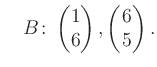 $\displaystyle \quad B\colon\begin{pmatrix}1\\ 6 \end{pmatrix}, \begin{pmatrix}6\\ 5 \end{pmatrix}.$