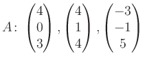 $\displaystyle A\colon\begin{pmatrix}4\\ 0\\ 3 \end{pmatrix}, \begin{pmatrix}4\\ 1\\ 4 \end{pmatrix}, \begin{pmatrix}-3\\ -1\\ 5 \end{pmatrix}$