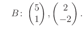 $\displaystyle \quad B\colon\begin{pmatrix}5\\ 1 \end{pmatrix}, \begin{pmatrix}2\\ -2 \end{pmatrix}.$