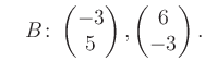 $\displaystyle \quad B\colon\begin{pmatrix}-3\\ 5 \end{pmatrix}, \begin{pmatrix}6\\ -3 \end{pmatrix}.$