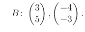 $\displaystyle \quad B\colon\begin{pmatrix}3\\ 5 \end{pmatrix}, \begin{pmatrix}-4\\ -3 \end{pmatrix}.$