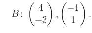 $\displaystyle \quad B\colon\begin{pmatrix}4\\ -3 \end{pmatrix}, \begin{pmatrix}-1\\ 1 \end{pmatrix}.$