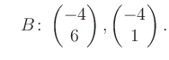 $\displaystyle \quad B\colon\begin{pmatrix}-4\\ 6 \end{pmatrix}, \begin{pmatrix}-4\\ 1 \end{pmatrix}.$