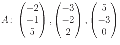 $\displaystyle A\colon\begin{pmatrix}-2\\ -1\\ 5 \end{pmatrix}, \begin{pmatrix}-3\\ -2\\ 2 \end{pmatrix}, \begin{pmatrix}5\\ -3\\ 0 \end{pmatrix}$