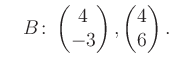 $\displaystyle \quad B\colon\begin{pmatrix}4\\ -3 \end{pmatrix}, \begin{pmatrix}4\\ 6 \end{pmatrix}.$