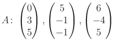 $\displaystyle A\colon\begin{pmatrix}0\\ 3\\ 5 \end{pmatrix}, \begin{pmatrix}5\\ -1\\ -1 \end{pmatrix}, \begin{pmatrix}6\\ -4\\ 5 \end{pmatrix}$