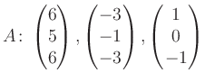 $\displaystyle A\colon\begin{pmatrix}6\\ 5\\ 6 \end{pmatrix}, \begin{pmatrix}-3\\ -1\\ -3 \end{pmatrix}, \begin{pmatrix}1\\ 0\\ -1 \end{pmatrix}$