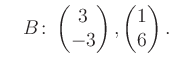 $\displaystyle \quad B\colon\begin{pmatrix}3\\ -3 \end{pmatrix}, \begin{pmatrix}1\\ 6 \end{pmatrix}.$