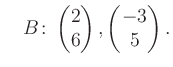 $\displaystyle \quad B\colon\begin{pmatrix}2\\ 6 \end{pmatrix}, \begin{pmatrix}-3\\ 5 \end{pmatrix}.$