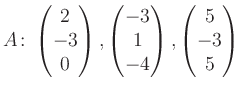 $\displaystyle A\colon\begin{pmatrix}2\\ -3\\ 0 \end{pmatrix}, \begin{pmatrix}-3\\ 1\\ -4 \end{pmatrix}, \begin{pmatrix}5\\ -3\\ 5 \end{pmatrix}$