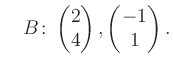 $\displaystyle \quad B\colon\begin{pmatrix}2\\ 4 \end{pmatrix}, \begin{pmatrix}-1\\ 1 \end{pmatrix}.$