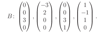 $\displaystyle \quad B\colon\begin{pmatrix}0\\ 0\\ 3\\ 0 \end{pmatrix}, \begin{p...
...atrix}0\\ 0\\ 3\\ 1 \end{pmatrix}, \begin{pmatrix}1\\ -1\\ 1\\ 0 \end{pmatrix}.$