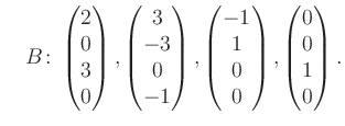 $\displaystyle \quad B\colon\begin{pmatrix}2\\ 0\\ 3\\ 0 \end{pmatrix}, \begin{p...
...atrix}-1\\ 1\\ 0\\ 0 \end{pmatrix}, \begin{pmatrix}0\\ 0\\ 1\\ 0 \end{pmatrix}.$