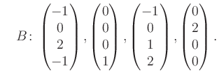 $\displaystyle \quad B\colon\begin{pmatrix}-1\\ 0\\ 2\\ -1 \end{pmatrix}, \begin...
...atrix}-1\\ 0\\ 1\\ 2 \end{pmatrix}, \begin{pmatrix}0\\ 2\\ 0\\ 0 \end{pmatrix}.$
