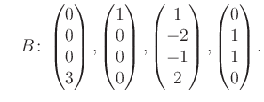 $\displaystyle \quad B\colon\begin{pmatrix}0\\ 0\\ 0\\ 3 \end{pmatrix}, \begin{p...
...trix}1\\ -2\\ -1\\ 2 \end{pmatrix}, \begin{pmatrix}0\\ 1\\ 1\\ 0 \end{pmatrix}.$