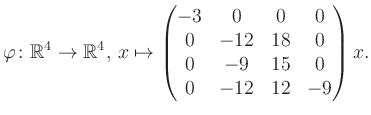 $\displaystyle \varphi \colon \mathbb{R}^4 \to \mathbb{R}^4,\, x \mapsto \begin{pmatrix}-3&0&0&0\\ 0&-12&18&0\\ 0&-9&15&0\\ 0&-12&12&-9 \end{pmatrix} x.$