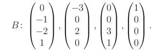 $\displaystyle \quad B\colon\begin{pmatrix}0\\ -1\\ -2\\ 1 \end{pmatrix}, \begin...
...matrix}0\\ 0\\ 3\\ 1 \end{pmatrix}, \begin{pmatrix}1\\ 0\\ 0\\ 0 \end{pmatrix}.$