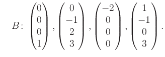 $\displaystyle \quad B\colon\begin{pmatrix}0\\ 0\\ 0\\ 1 \end{pmatrix}, \begin{p...
...trix}-2\\ 0\\ 0\\ 0 \end{pmatrix}, \begin{pmatrix}1\\ -1\\ 0\\ 3 \end{pmatrix}.$