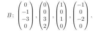 $\displaystyle \quad B\colon\begin{pmatrix}0\\ -1\\ -3\\ 0 \end{pmatrix}, \begin...
...trix}1\\ 0\\ 1\\ 0 \end{pmatrix}, \begin{pmatrix}-1\\ 0\\ -2\\ 0 \end{pmatrix}.$